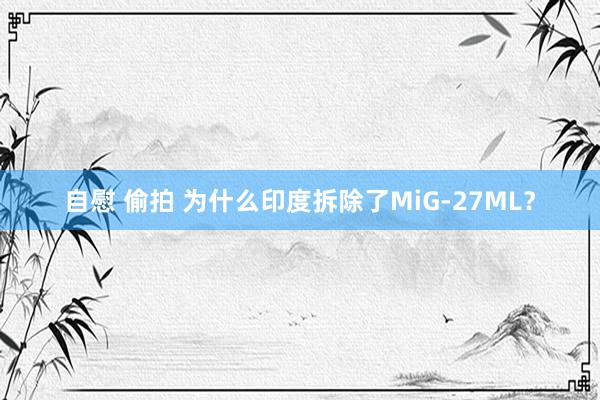 自慰 偷拍 为什么印度拆除了MiG-27ML？
