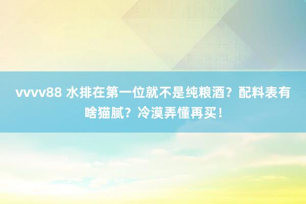 vvvv88 水排在第一位就不是纯粮酒？配料表有啥猫腻？冷漠弄懂再买！