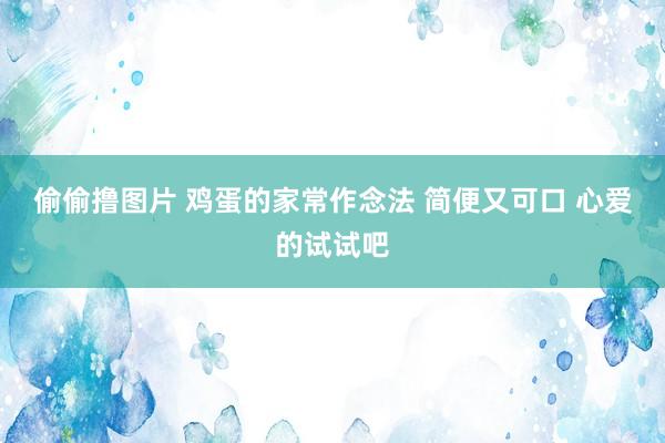 偷偷撸图片 鸡蛋的家常作念法 简便又可口 心爱的试试吧