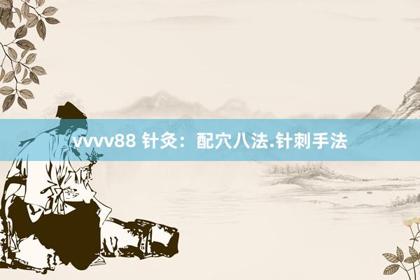 vvvv88 针灸：配穴八法.针刺手法