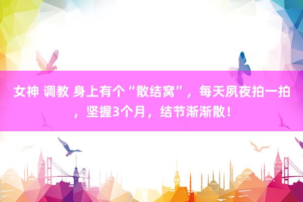 女神 调教 身上有个“散结窝”，每天夙夜拍一拍，坚握3个月，结节渐渐散！