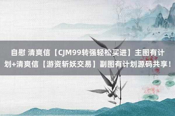 自慰 清爽信【CJM99转强轻松买进】主图有计划+清爽信【游资斩妖交易】副图有计划源码共享！