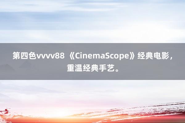 第四色vvvv88 《CinemaScope》经典电影，重温经典手艺。
