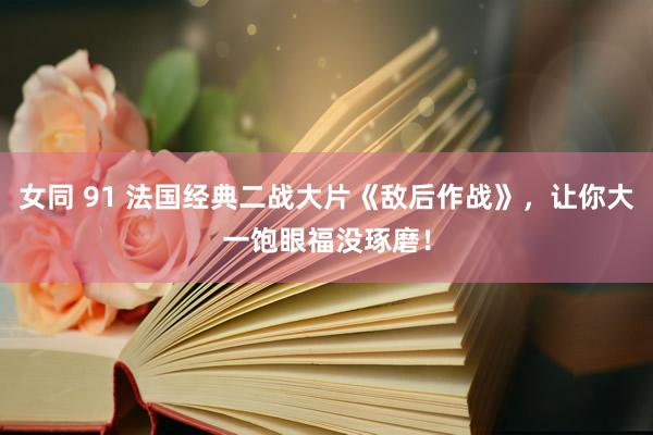 女同 91 法国经典二战大片《敌后作战》，让你大一饱眼福没琢磨！