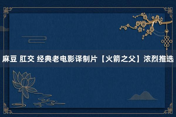 麻豆 肛交 经典老电影译制片【火箭之父】浓烈推选